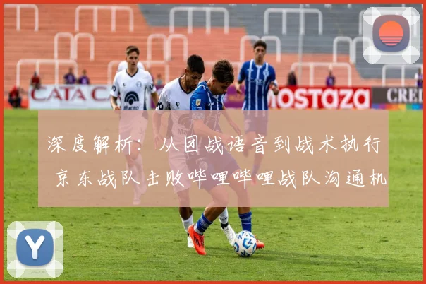 深度解析:从团战语音到战术执行 京东战队击败哔哩哔哩战队沟通机制全解析
