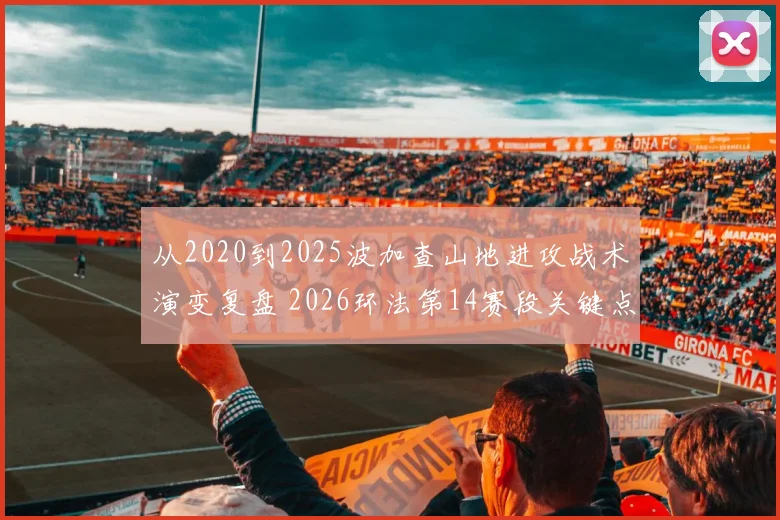 从2020到2025波加查山地进攻战术演变复盘 2026环法第14赛段关键点前瞻