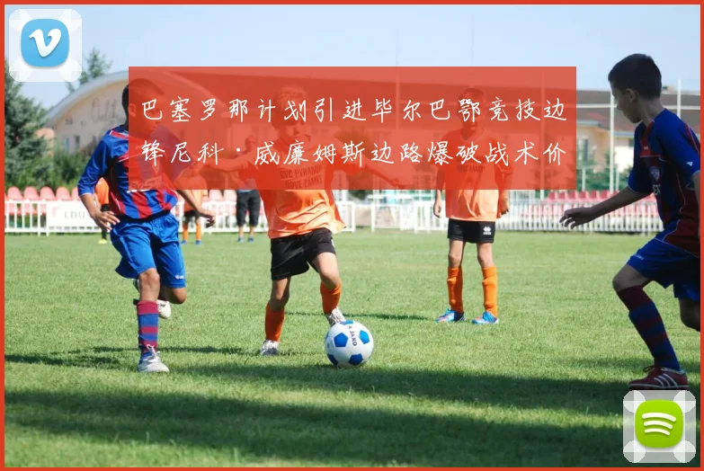 巴塞罗那计划引进毕尔巴鄂竞技边锋尼科·威廉姆斯边路爆破战术价值分析