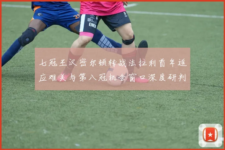 七冠王汉密尔顿转战法拉利首年适应难关与第八冠机会窗口深度研判