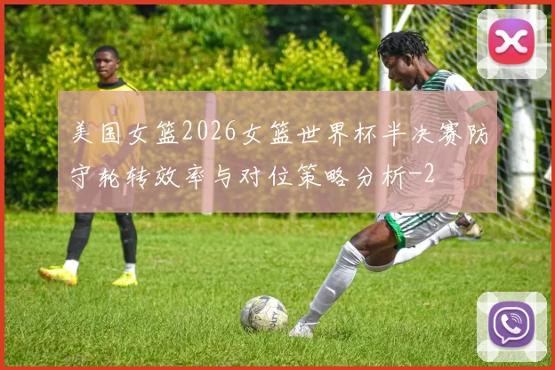 美国女篮2026女篮世界杯半决赛防守轮转效率与对位策略分析