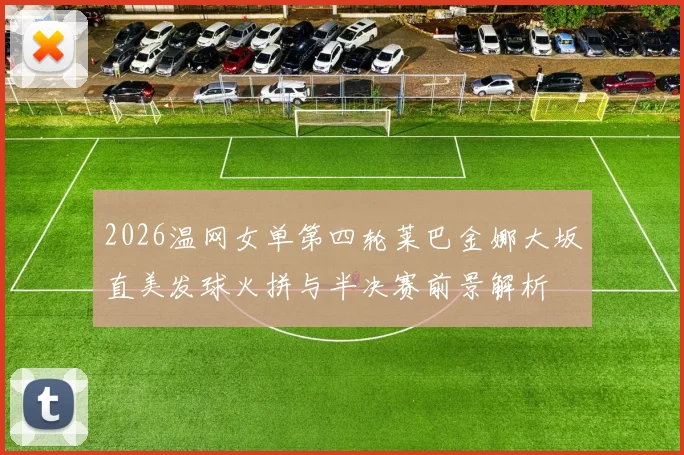 2026温网女单第四轮莱巴金娜大坂直美发球火拼与半决赛前景解析