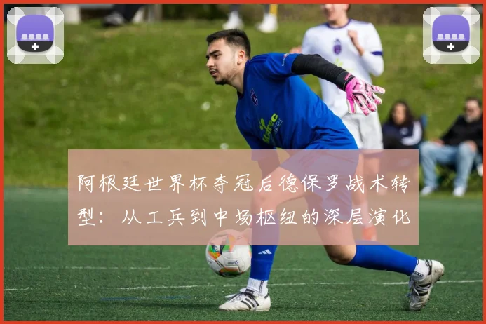 阿根廷世界杯夺冠后德保罗战术转型：从工兵到中场枢纽的深层演化