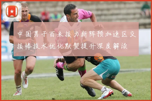 中国男子百米接力新阵预加速区交接棒技术优化默契提升深度解读