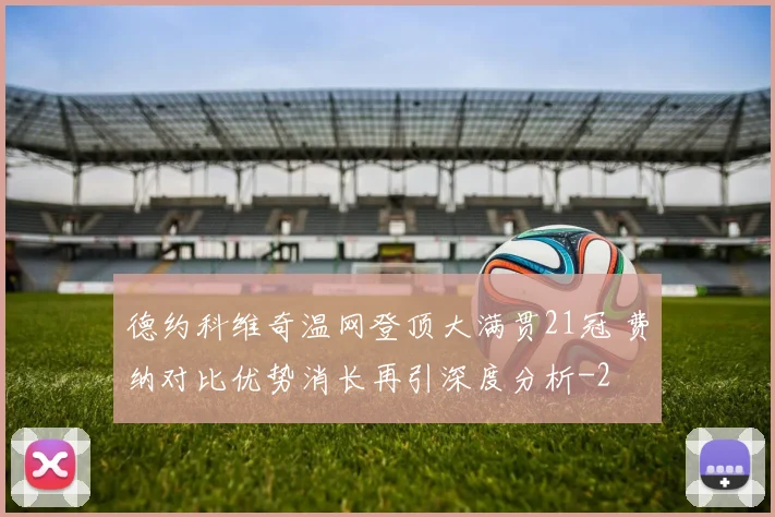 德约科维奇温网登顶大满贯21冠 费纳对比优势消长再引深度分析