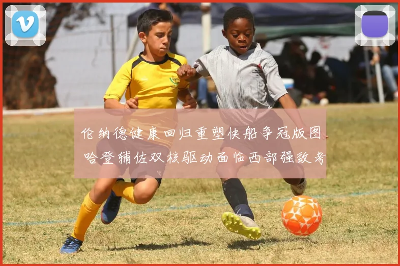 伦纳德健康回归重塑快船争冠版图 哈登辅佐双核驱动面临西部强敌考验