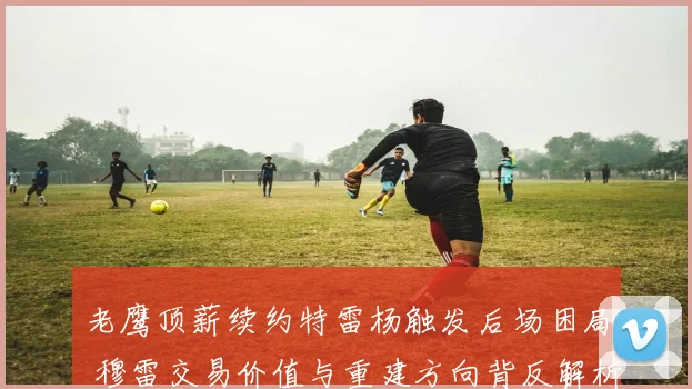 老鹰顶薪续约特雷杨触发后场困局 穆雷交易价值与重建方向背反解析