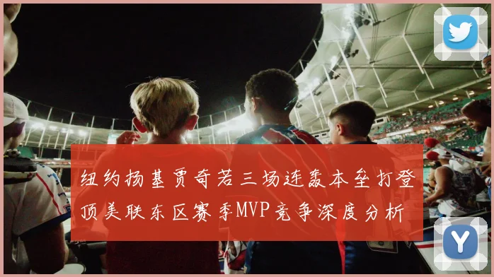 纽约扬基贾奇若三场连轰本垒打登顶美联东区赛季MVP竞争深度分析