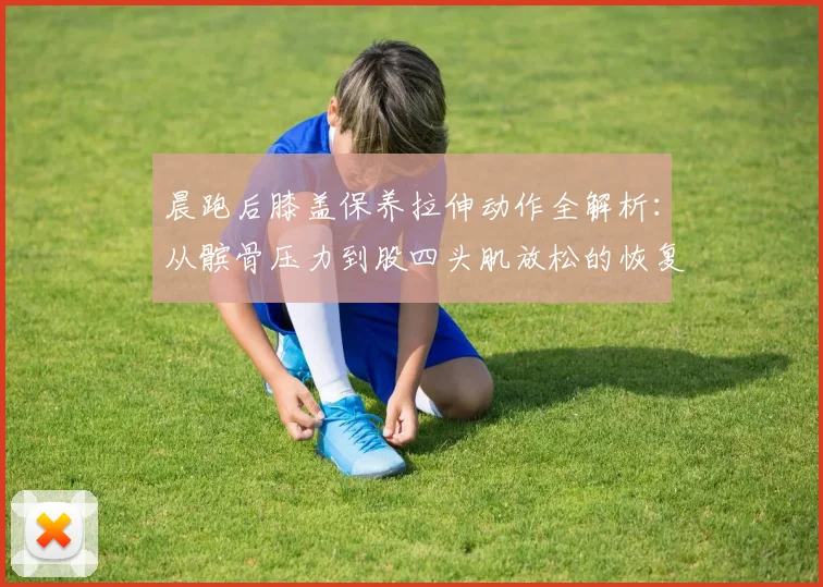 晨跑后膝盖保养拉伸动作全解析：从髌骨压力到股四头肌放松的恢复逻辑
