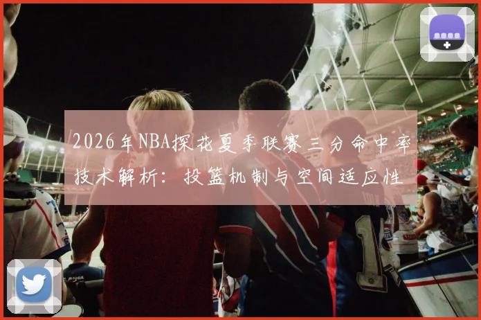 2026年NBA探花夏季联赛三分命中率技术解析：投篮机制与空间适应性