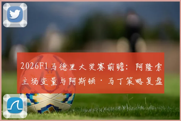2026F1马德里大奖赛前瞻:阿隆索主场变量与阿斯顿·马丁策略复盘框架