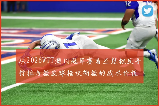 从2026WTT澳门冠军赛看王楚钦反手拧拉与接发球抢攻衔接的战术价值分析