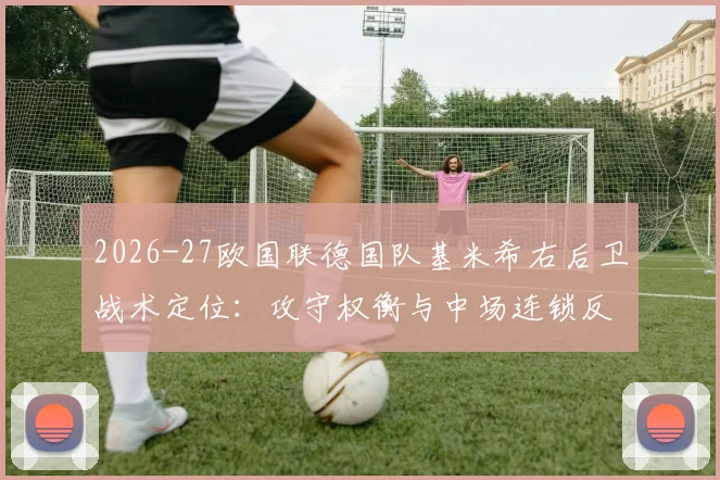 2026-27欧国联德国队基米希右后卫战术定位：攻守权衡与中场连锁反应