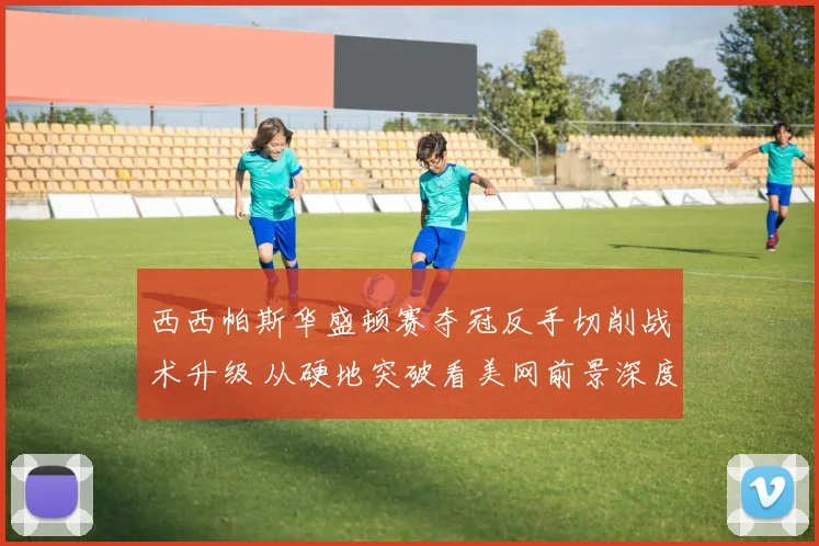 西西帕斯华盛顿赛夺冠反手切削战术升级 从硬地突破看美网前景深度分析