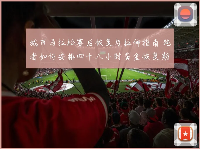 城市马拉松赛后恢复与拉伸指南 跑者如何安排四十八小时黄金恢复期