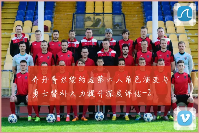 乔丹普尔续约后第六人角色演变与勇士替补火力提升深度评估