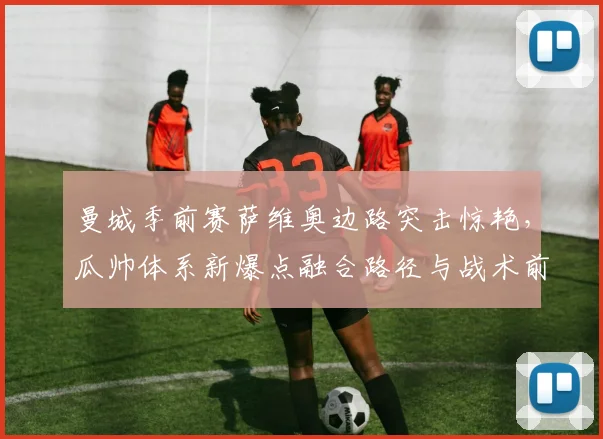 曼城季前赛萨维奥边路突击惊艳，瓜帅体系新爆点融合路径与战术前景深度解析
