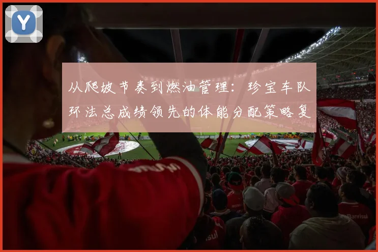 从爬坡节奏到燃油管理:珍宝车队环法总成绩领先的体能分配策略复盘