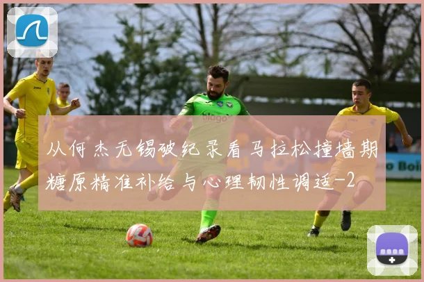 从何杰无锡破纪录看马拉松撞墙期糖原精准补给与心理韧性调适