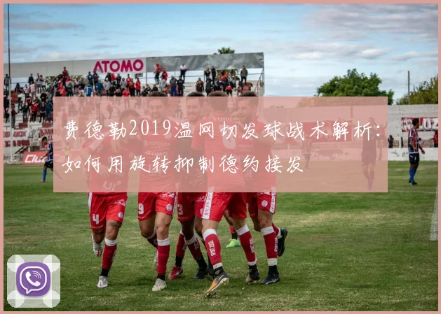 费德勒2019温网切发球战术解析：如何用旋转抑制德约接发