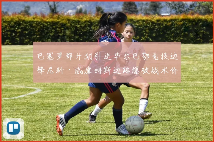 巴塞罗那计划引进毕尔巴鄂竞技边锋尼科·威廉姆斯边路爆破战术价值分析