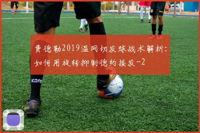 费德勒2019温网切发球战术解析：如何用旋转抑制德约接发