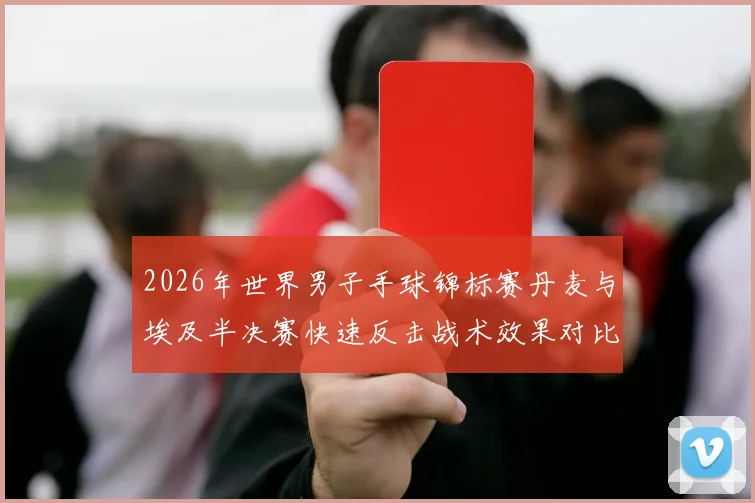 2026年世界男子手球锦标赛丹麦与埃及半决赛快速反击战术效果对比解析