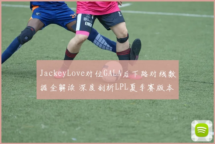 JackeyLove对位GALA后下路对线数据全解读 深度剖析LPL夏季赛版本适应与战术对决