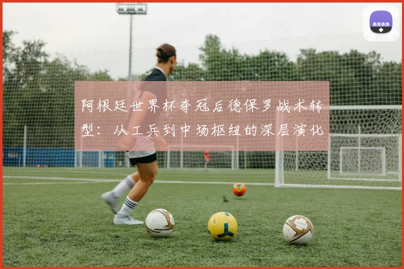 阿根廷世界杯夺冠后德保罗战术转型:从工兵到中场枢纽的深层演化