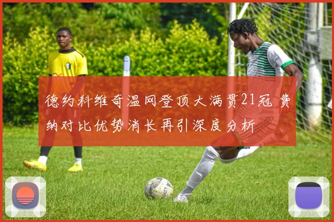 德约科维奇温网登顶大满贯21冠 费纳对比优势消长再引深度分析
