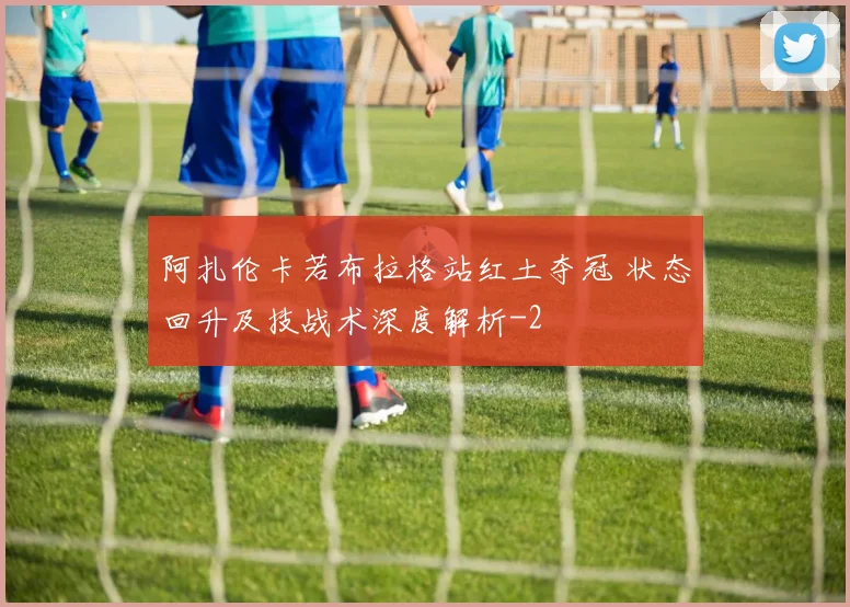 阿扎伦卡若布拉格站红土夺冠 状态回升及技战术深度解析