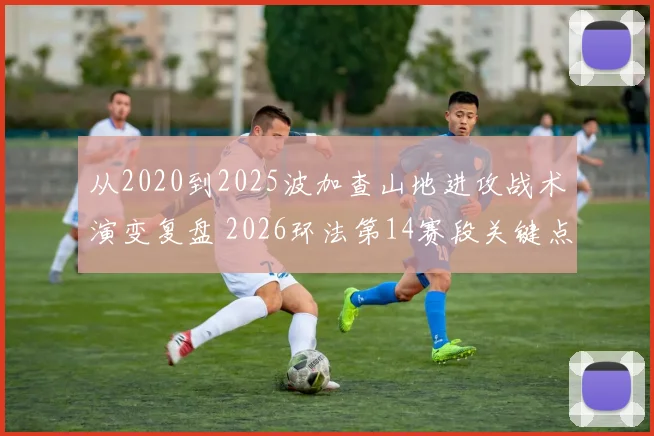 从2020到2025波加查山地进攻战术演变复盘 2026环法第14赛段关键点前瞻