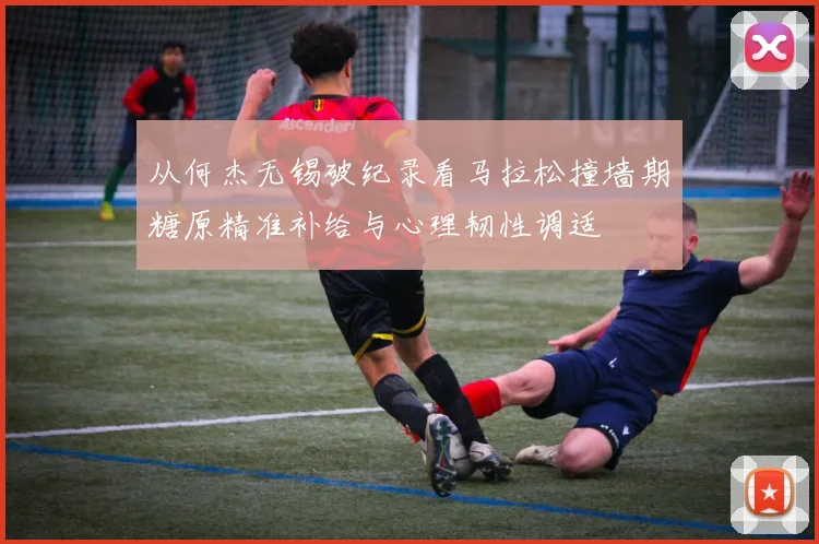 从何杰无锡破纪录看马拉松撞墙期糖原精准补给与心理韧性调适