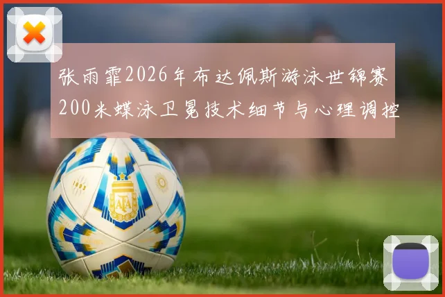 张雨霏2026年布达佩斯游泳世锦赛200米蝶泳卫冕技术细节与心理调控分析