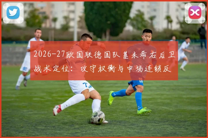 2026-27欧国联德国队基米希右后卫战术定位：攻守权衡与中场连锁反应