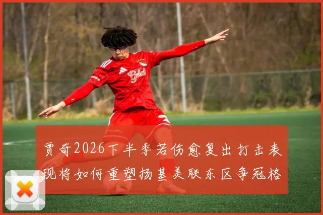 贾奇2026下半季若伤愈复出打击表现将如何重塑扬基美联东区争冠格局