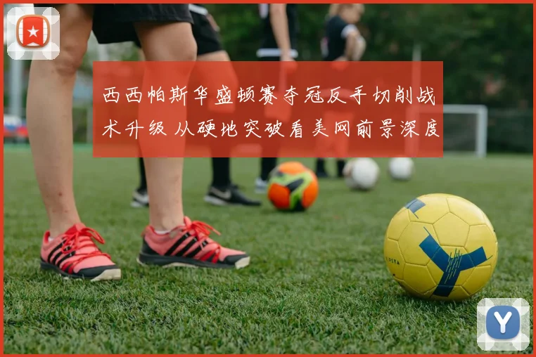 西西帕斯华盛顿赛夺冠反手切削战术升级 从硬地突破看美网前景深度分析