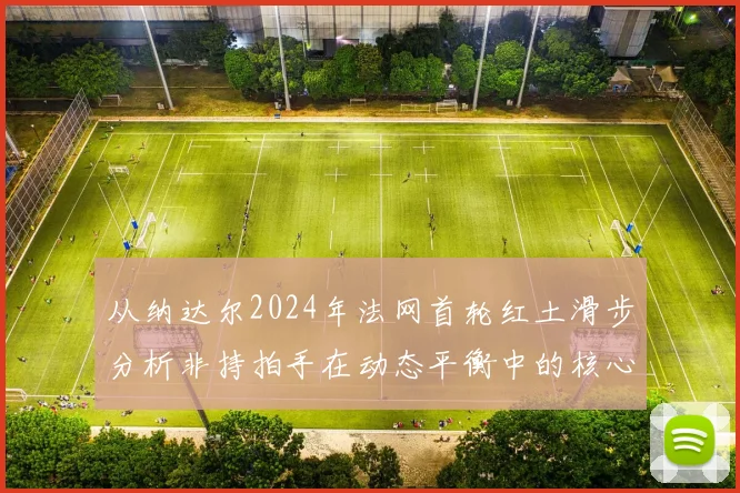 从纳达尔2024年法网首轮红土滑步分析非持拍手在动态平衡中的核心价值