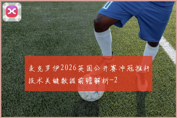 麦克罗伊2026英国公开赛冲冠推杆技术关键数据前瞻解析