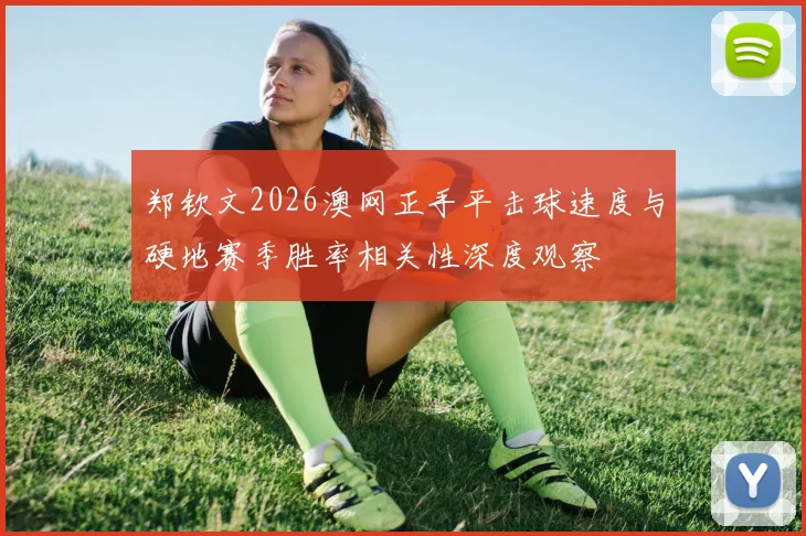 郑钦文2026澳网正手平击球速度与硬地赛季胜率相关性深度观察