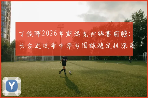 丁俊晖2026年斯诺克世锦赛前瞻：长台进攻命中率与围球稳定性深度分析