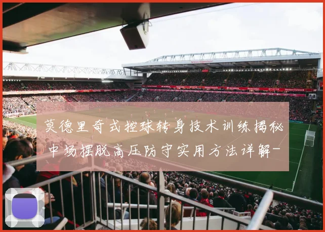 莫德里奇式控球转身技术训练揭秘 中场摆脱高压防守实用方法详解