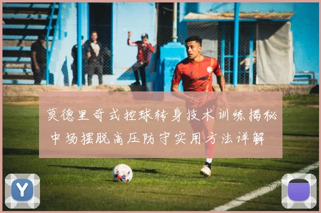 莫德里奇式控球转身技术训练揭秘 中场摆脱高压防守实用方法详解