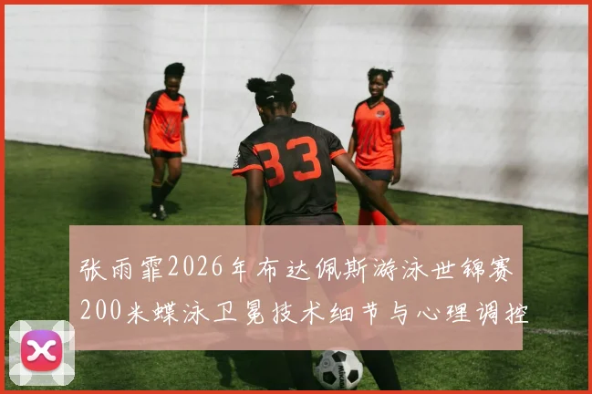 张雨霏2026年布达佩斯游泳世锦赛200米蝶泳卫冕技术细节与心理调控分析