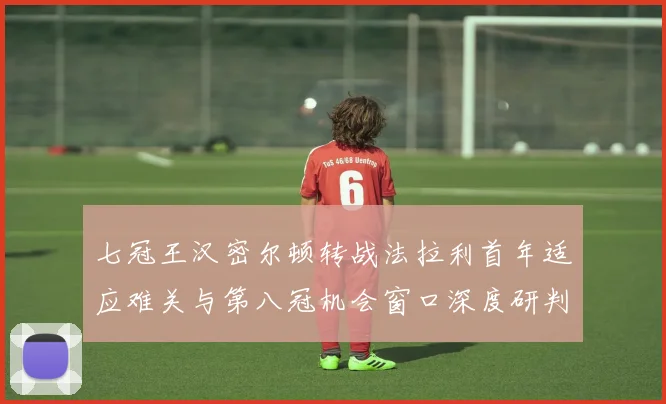 七冠王汉密尔顿转战法拉利首年适应难关与第八冠机会窗口深度研判