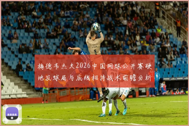 梅德韦杰夫2026中国网球公开赛硬地发球局与底线相持战术前瞻分析