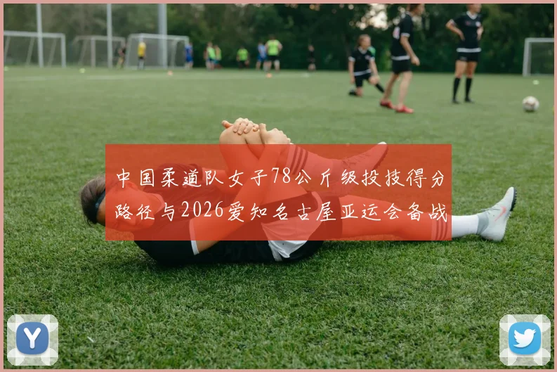 中国柔道队女子78公斤级投技得分路径与2026爱知名古屋亚运会备战分析