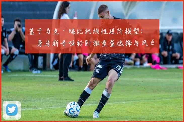 基于马克·瑞比托线性进阶模型：健身房新手哑铃卧推重量选择与风险规避分析