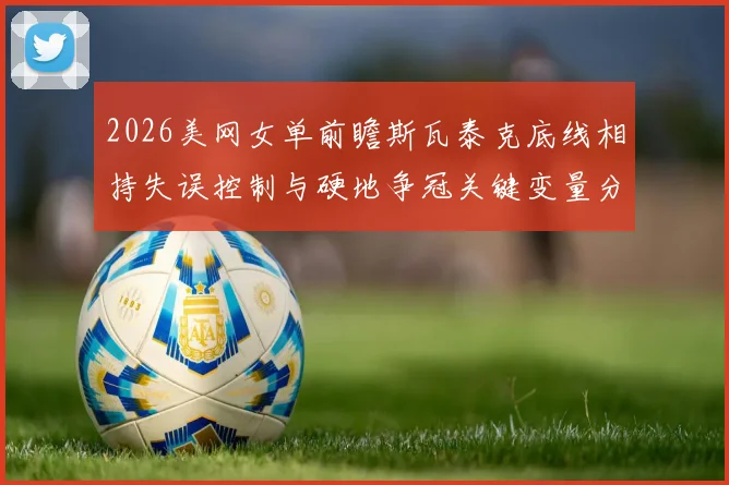 2026美网女单前瞻斯瓦泰克底线相持失误控制与硬地争冠关键变量分析