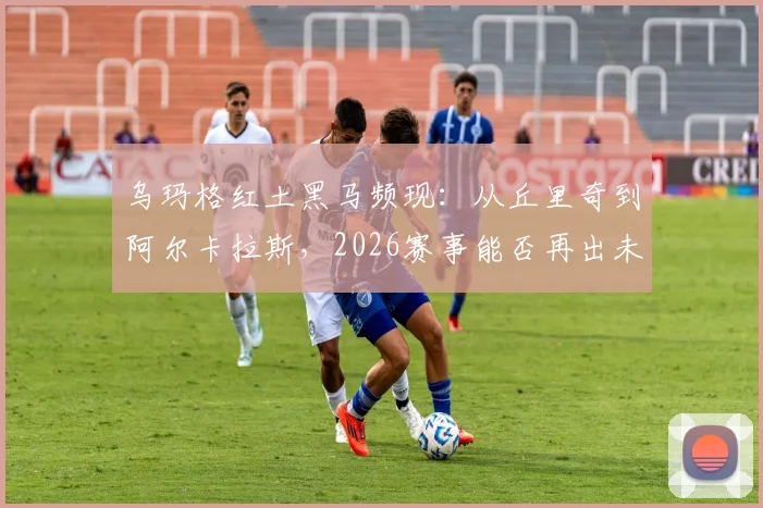 乌玛格红土黑马频现：从丘里奇到阿尔卡拉斯，2026赛事能否再出未来之星